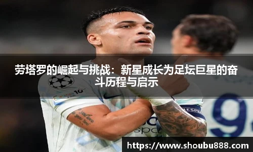 qm球盟会劳塔罗的崛起与挑战：新星成长为足坛巨星的奋斗历程与启示