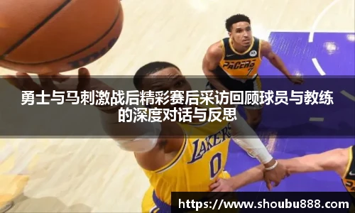 qm球盟会勇士与马刺激战后精彩赛后采访回顾球员与教练的深度对话与反思
